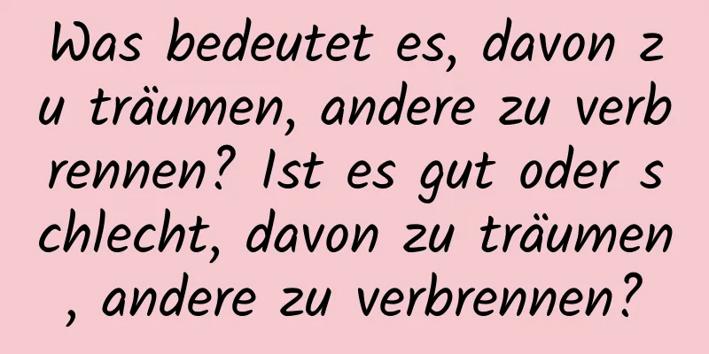 Was bedeutet es, davon zu träumen, andere zu verbrennen? Ist es gut oder schlecht, davon zu träumen, andere zu verbrennen?