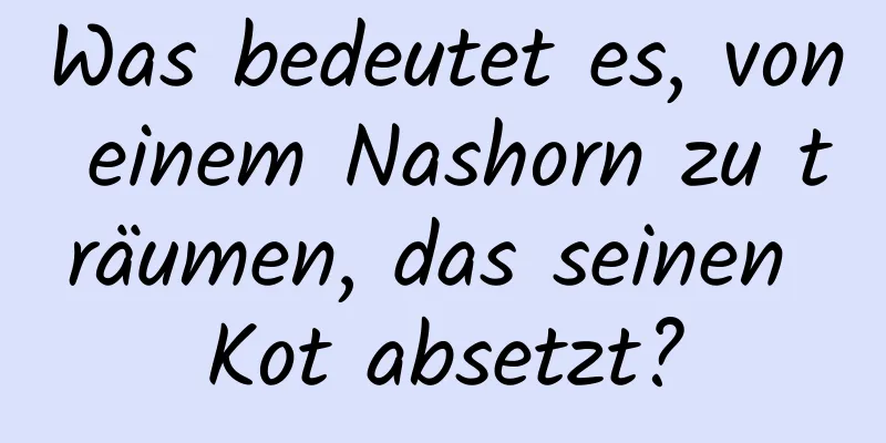 Was bedeutet es, von einem Nashorn zu träumen, das seinen Kot absetzt?