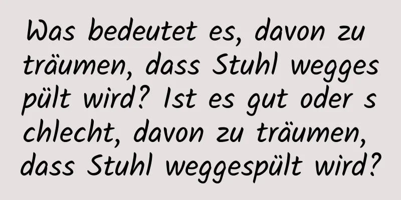 Was bedeutet es, davon zu träumen, dass Stuhl weggespült wird? Ist es gut oder schlecht, davon zu träumen, dass Stuhl weggespült wird?