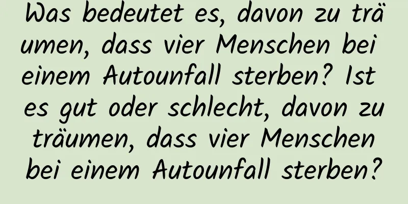 Was bedeutet es, davon zu träumen, dass vier Menschen bei einem Autounfall sterben? Ist es gut oder schlecht, davon zu träumen, dass vier Menschen bei einem Autounfall sterben?