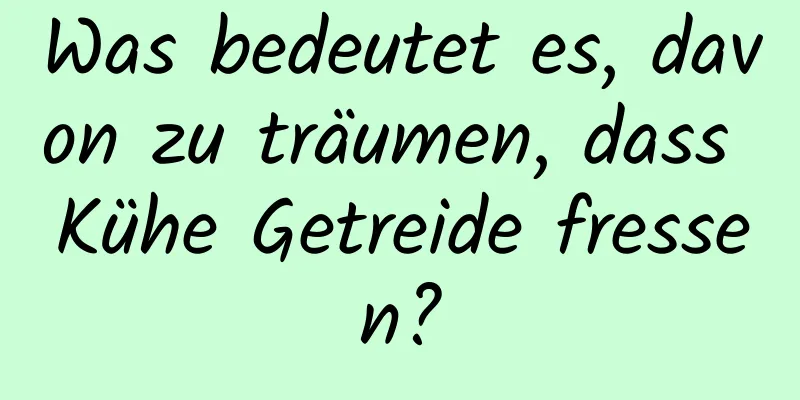 Was bedeutet es, davon zu träumen, dass Kühe Getreide fressen?