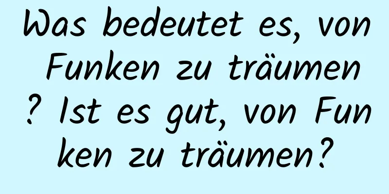 Was bedeutet es, von Funken zu träumen? Ist es gut, von Funken zu träumen?