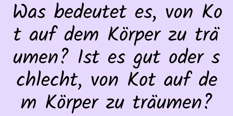 Was bedeutet es, von Kot auf dem Körper zu träumen? Ist es gut oder schlecht, von Kot auf dem Körper zu träumen?