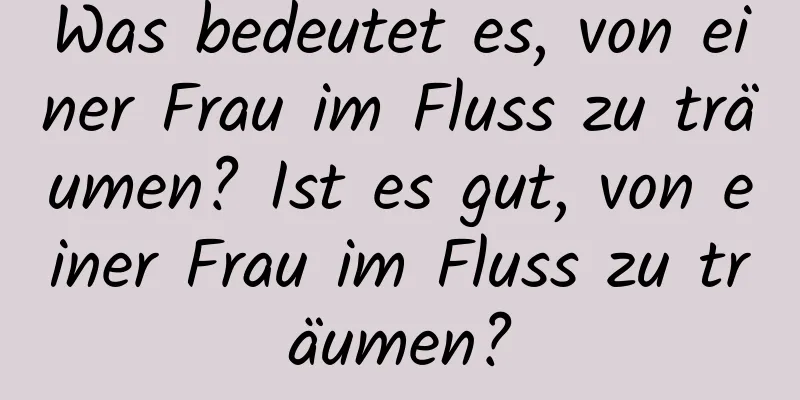 Was bedeutet es, von einer Frau im Fluss zu träumen? Ist es gut, von einer Frau im Fluss zu träumen?