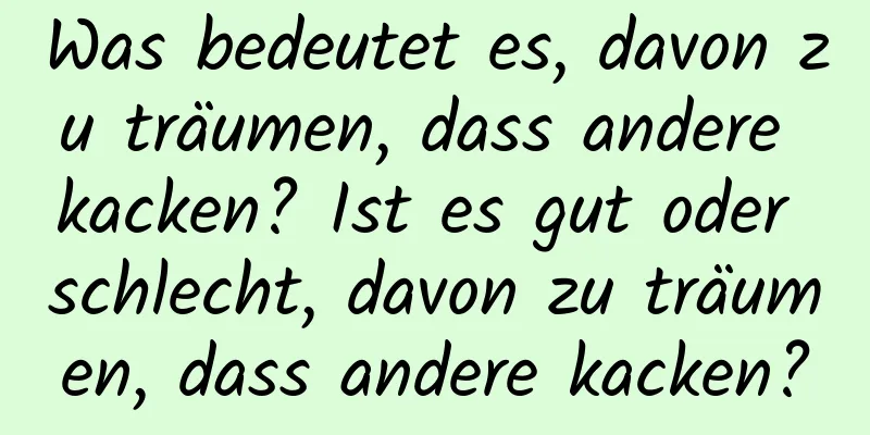 Was bedeutet es, davon zu träumen, dass andere kacken? Ist es gut oder schlecht, davon zu träumen, dass andere kacken?