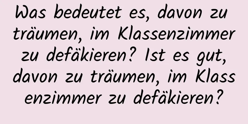 Was bedeutet es, davon zu träumen, im Klassenzimmer zu defäkieren? Ist es gut, davon zu träumen, im Klassenzimmer zu defäkieren?