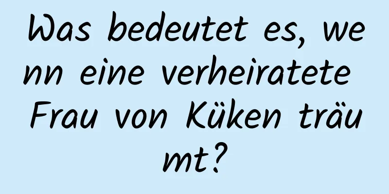 Was bedeutet es, wenn eine verheiratete Frau von Küken träumt?