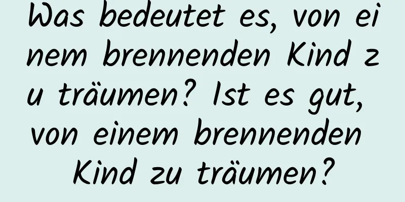 Was bedeutet es, von einem brennenden Kind zu träumen? Ist es gut, von einem brennenden Kind zu träumen?