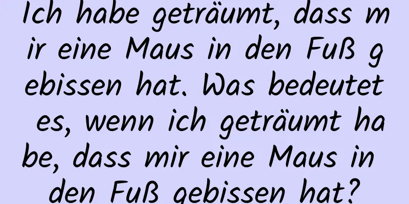 Ich habe geträumt, dass mir eine Maus in den Fuß gebissen hat. Was bedeutet es, wenn ich geträumt habe, dass mir eine Maus in den Fuß gebissen hat?