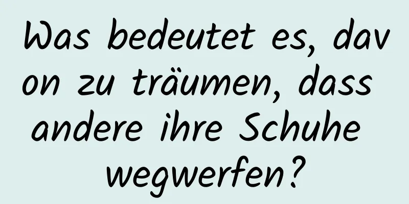 Was bedeutet es, davon zu träumen, dass andere ihre Schuhe wegwerfen?