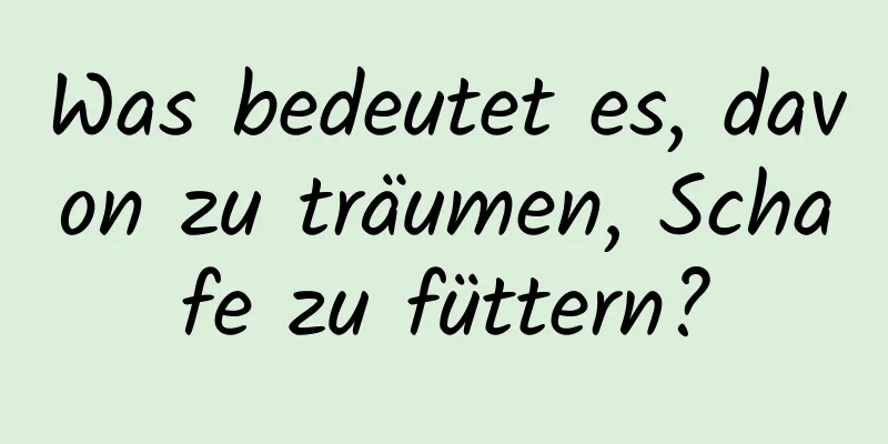 Was bedeutet es, davon zu träumen, Schafe zu füttern?