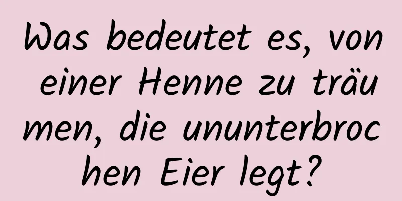 Was bedeutet es, von einer Henne zu träumen, die ununterbrochen Eier legt?