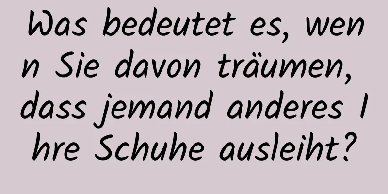 Was bedeutet es, wenn Sie davon träumen, dass jemand anderes Ihre Schuhe ausleiht?