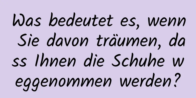 Was bedeutet es, wenn Sie davon träumen, dass Ihnen die Schuhe weggenommen werden?