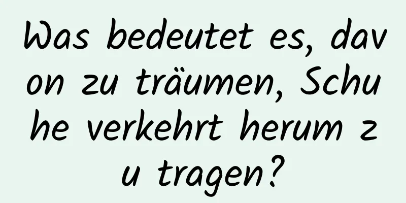 Was bedeutet es, davon zu träumen, Schuhe verkehrt herum zu tragen?