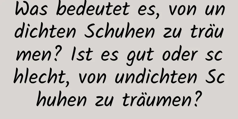 Was bedeutet es, von undichten Schuhen zu träumen? Ist es gut oder schlecht, von undichten Schuhen zu träumen?