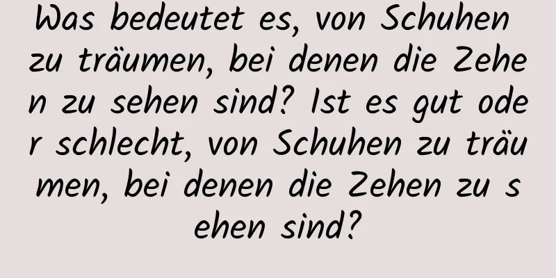 Was bedeutet es, von Schuhen zu träumen, bei denen die Zehen zu sehen sind? Ist es gut oder schlecht, von Schuhen zu träumen, bei denen die Zehen zu sehen sind?