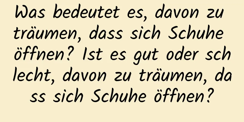 Was bedeutet es, davon zu träumen, dass sich Schuhe öffnen? Ist es gut oder schlecht, davon zu träumen, dass sich Schuhe öffnen?