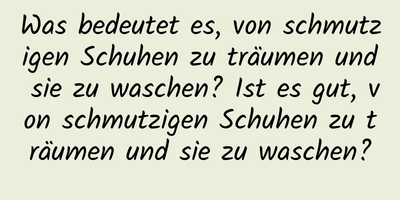 Was bedeutet es, von schmutzigen Schuhen zu träumen und sie zu waschen? Ist es gut, von schmutzigen Schuhen zu träumen und sie zu waschen?