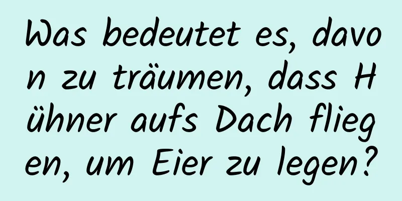 Was bedeutet es, davon zu träumen, dass Hühner aufs Dach fliegen, um Eier zu legen?