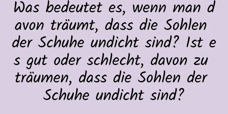 Was bedeutet es, wenn man davon träumt, dass die Sohlen der Schuhe undicht sind? Ist es gut oder schlecht, davon zu träumen, dass die Sohlen der Schuhe undicht sind?