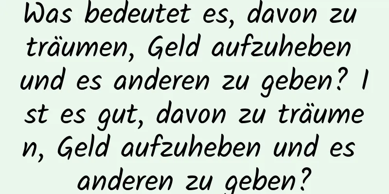 Was bedeutet es, davon zu träumen, Geld aufzuheben und es anderen zu geben? Ist es gut, davon zu träumen, Geld aufzuheben und es anderen zu geben?