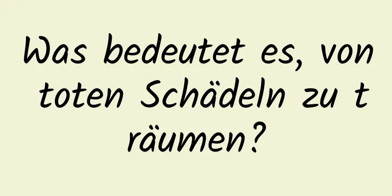 Was bedeutet es, von toten Schädeln zu träumen?