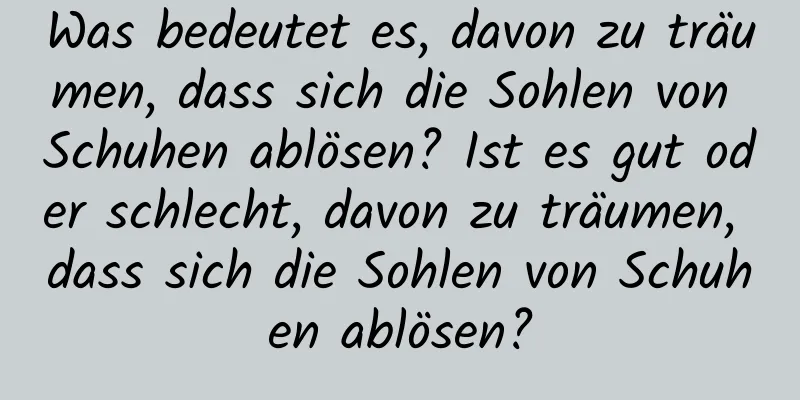 Was bedeutet es, davon zu träumen, dass sich die Sohlen von Schuhen ablösen? Ist es gut oder schlecht, davon zu träumen, dass sich die Sohlen von Schuhen ablösen?