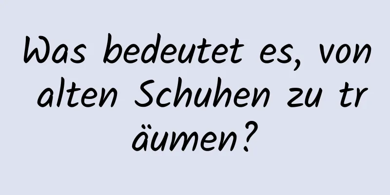 Was bedeutet es, von alten Schuhen zu träumen?