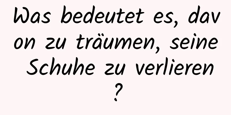 Was bedeutet es, davon zu träumen, seine Schuhe zu verlieren?