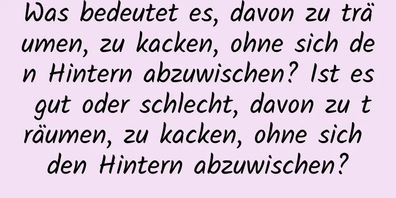 Was bedeutet es, davon zu träumen, zu kacken, ohne sich den Hintern abzuwischen? Ist es gut oder schlecht, davon zu träumen, zu kacken, ohne sich den Hintern abzuwischen?