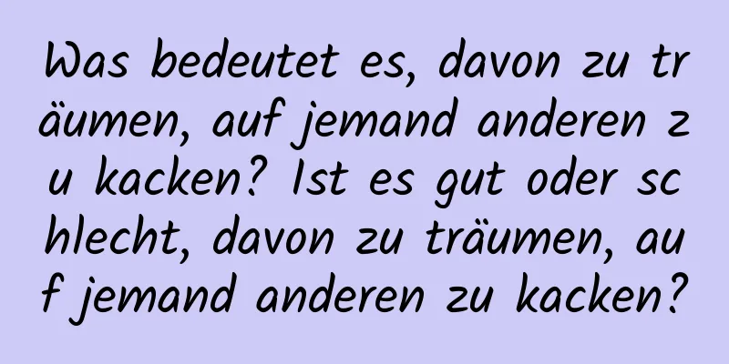 Was bedeutet es, davon zu träumen, auf jemand anderen zu kacken? Ist es gut oder schlecht, davon zu träumen, auf jemand anderen zu kacken?