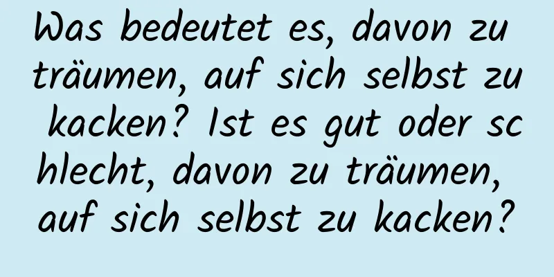 Was bedeutet es, davon zu träumen, auf sich selbst zu kacken? Ist es gut oder schlecht, davon zu träumen, auf sich selbst zu kacken?