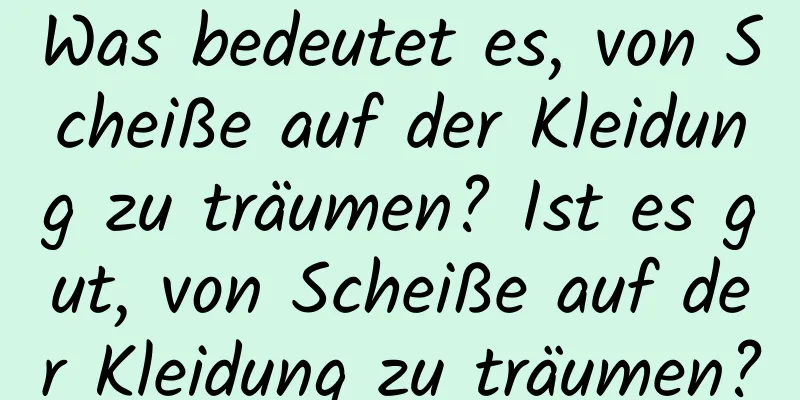 Was bedeutet es, von Scheiße auf der Kleidung zu träumen? Ist es gut, von Scheiße auf der Kleidung zu träumen?