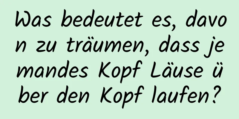 Was bedeutet es, davon zu träumen, dass jemandes Kopf Läuse über den Kopf laufen?