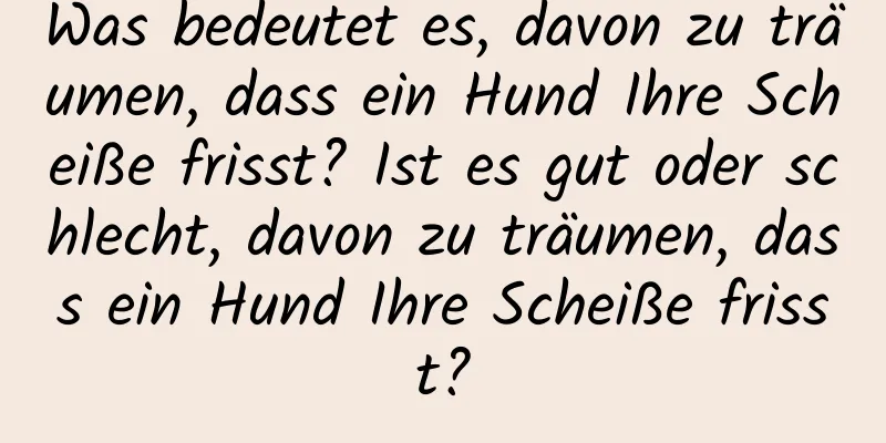 Was bedeutet es, davon zu träumen, dass ein Hund Ihre Scheiße frisst? Ist es gut oder schlecht, davon zu träumen, dass ein Hund Ihre Scheiße frisst?