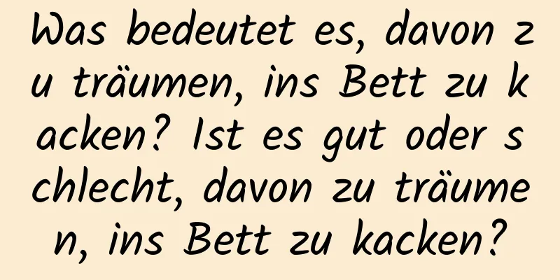 Was bedeutet es, davon zu träumen, ins Bett zu kacken? Ist es gut oder schlecht, davon zu träumen, ins Bett zu kacken?