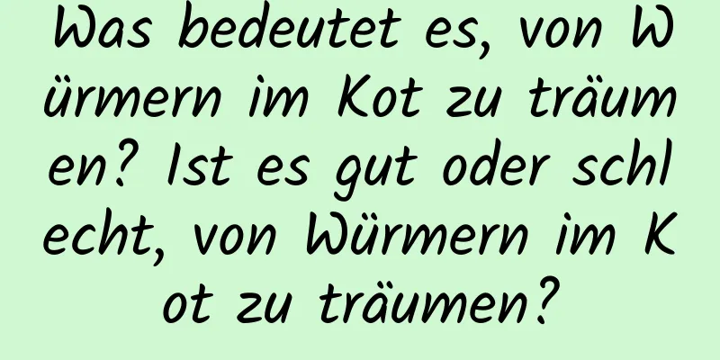 Was bedeutet es, von Würmern im Kot zu träumen? Ist es gut oder schlecht, von Würmern im Kot zu träumen?