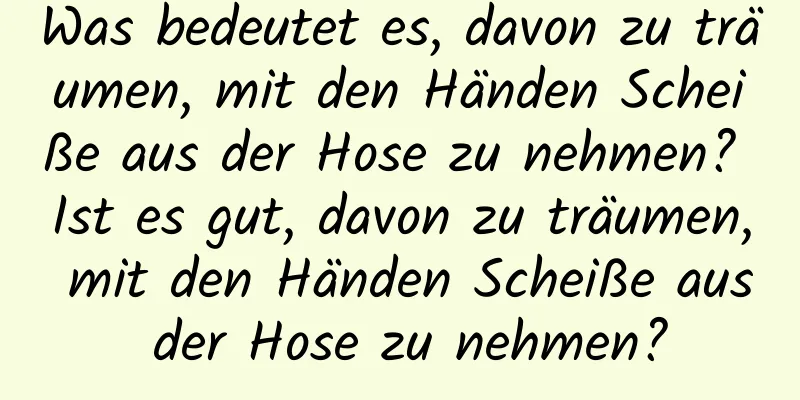 Was bedeutet es, davon zu träumen, mit den Händen Scheiße aus der Hose zu nehmen? Ist es gut, davon zu träumen, mit den Händen Scheiße aus der Hose zu nehmen?