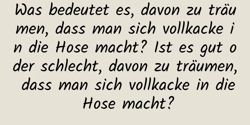 Was bedeutet es, davon zu träumen, dass man sich vollkacke in die Hose macht? Ist es gut oder schlecht, davon zu träumen, dass man sich vollkacke in die Hose macht?