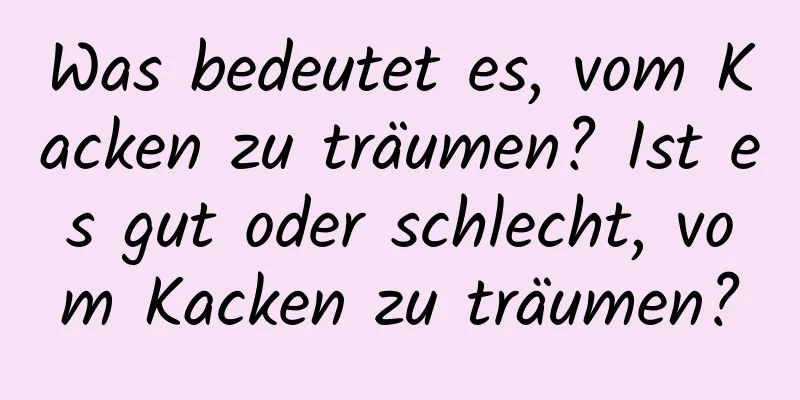 Was bedeutet es, vom Kacken zu träumen? Ist es gut oder schlecht, vom Kacken zu träumen?