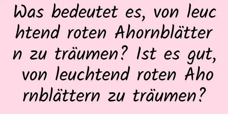 Was bedeutet es, von leuchtend roten Ahornblättern zu träumen? Ist es gut, von leuchtend roten Ahornblättern zu träumen?