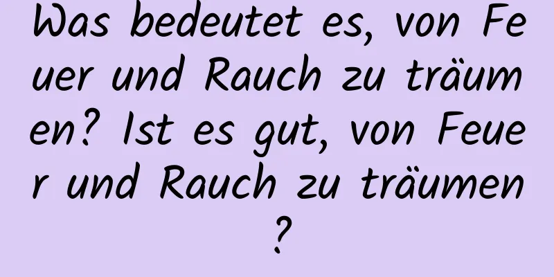 Was bedeutet es, von Feuer und Rauch zu träumen? Ist es gut, von Feuer und Rauch zu träumen?