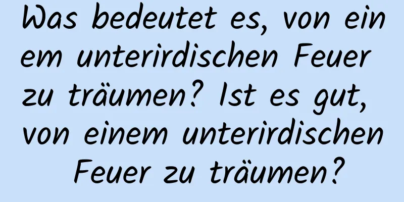 Was bedeutet es, von einem unterirdischen Feuer zu träumen? Ist es gut, von einem unterirdischen Feuer zu träumen?