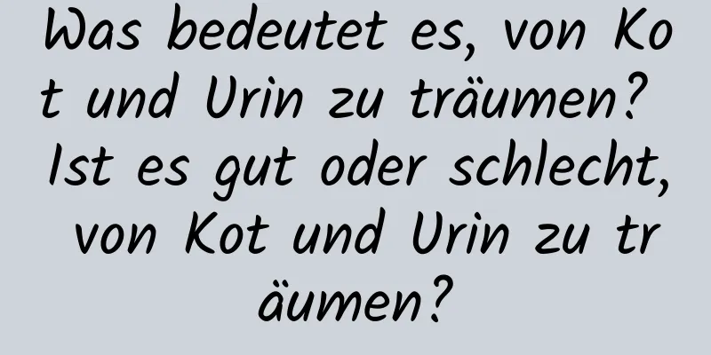 Was bedeutet es, von Kot und Urin zu träumen? Ist es gut oder schlecht, von Kot und Urin zu träumen?