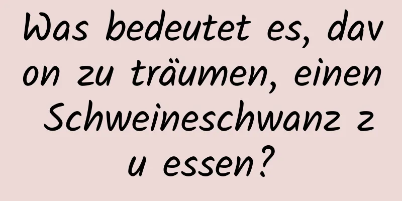 Was bedeutet es, davon zu träumen, einen Schweineschwanz zu essen?