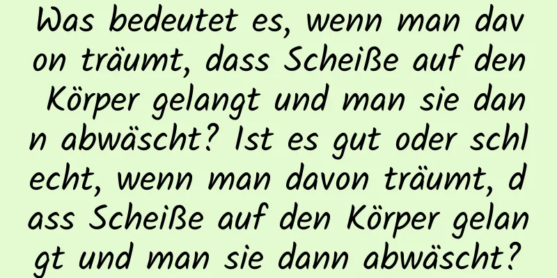 Was bedeutet es, wenn man davon träumt, dass Scheiße auf den Körper gelangt und man sie dann abwäscht? Ist es gut oder schlecht, wenn man davon träumt, dass Scheiße auf den Körper gelangt und man sie dann abwäscht?