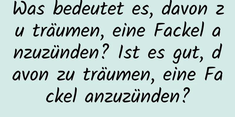 Was bedeutet es, davon zu träumen, eine Fackel anzuzünden? Ist es gut, davon zu träumen, eine Fackel anzuzünden?