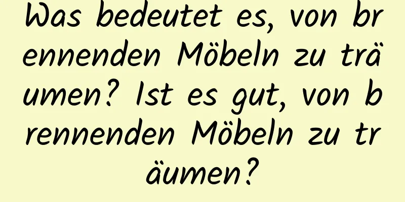 Was bedeutet es, von brennenden Möbeln zu träumen? Ist es gut, von brennenden Möbeln zu träumen?