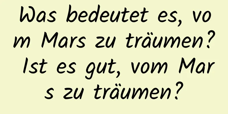 Was bedeutet es, vom Mars zu träumen? Ist es gut, vom Mars zu träumen?